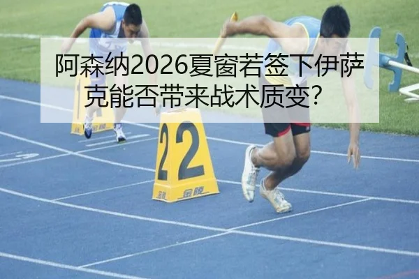 阿森纳2026夏窗若签下伊萨克能否带来战术质变？